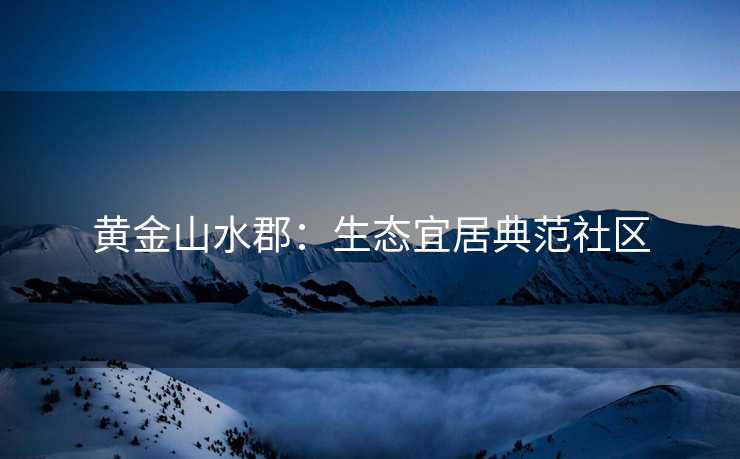 黄金山水郡：生态宜居典范社区