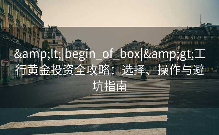 &lt;|begin_of_box|&gt;工行黄金投资全攻略：选择、操作与避坑指南