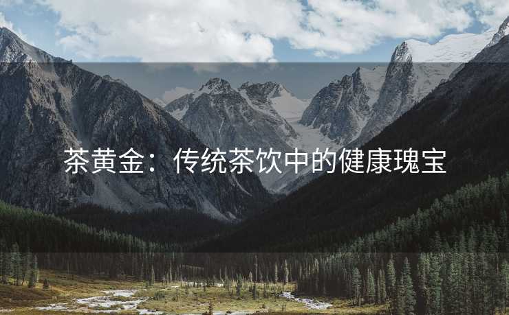 茶黄金：传统茶饮中的健康瑰宝