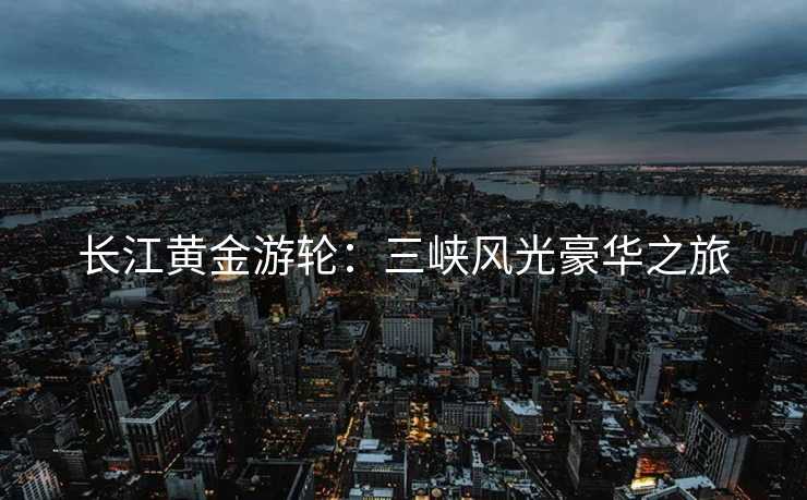 长江黄金游轮：三峡风光豪华之旅