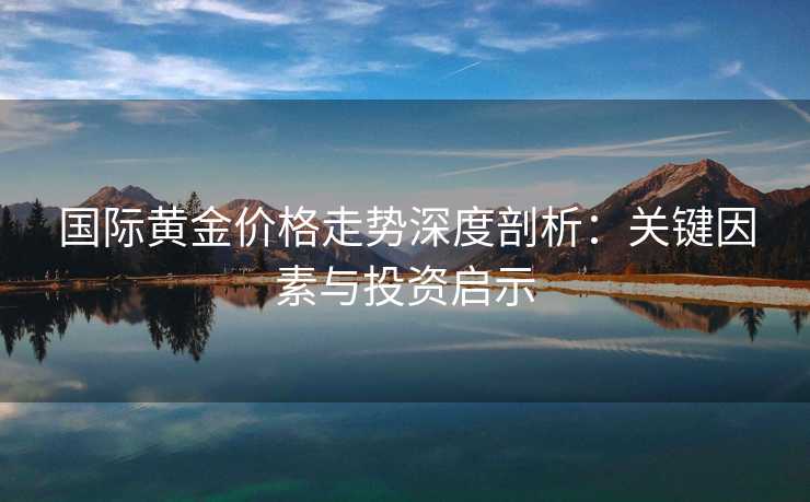 国际黄金价格走势深度剖析：关键因素与投资启示