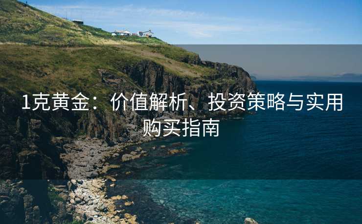1克黄金：价值解析、投资策略与实用购买指南