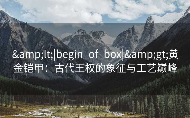 &lt;|begin_of_box|&gt;黄金铠甲：古代王权的象征与工艺巅峰