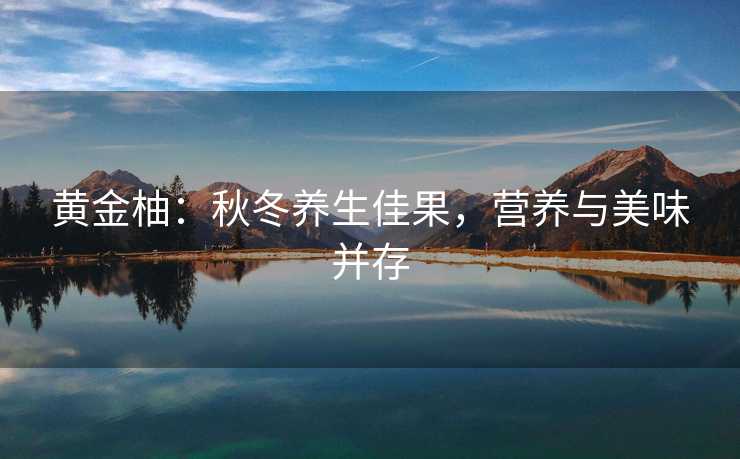 黄金柚：秋冬养生佳果，营养与美味并存