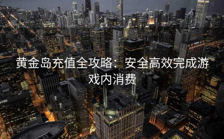 黄金岛充值全攻略：安全高效完成游戏内消费