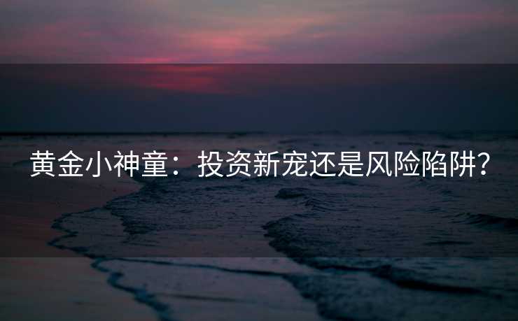 黄金小神童：投资新宠还是风险陷阱？