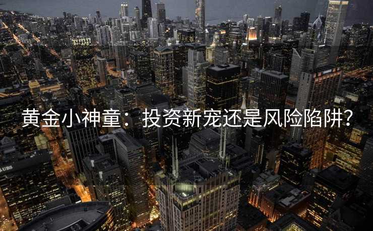 黄金小神童：投资新宠还是风险陷阱？