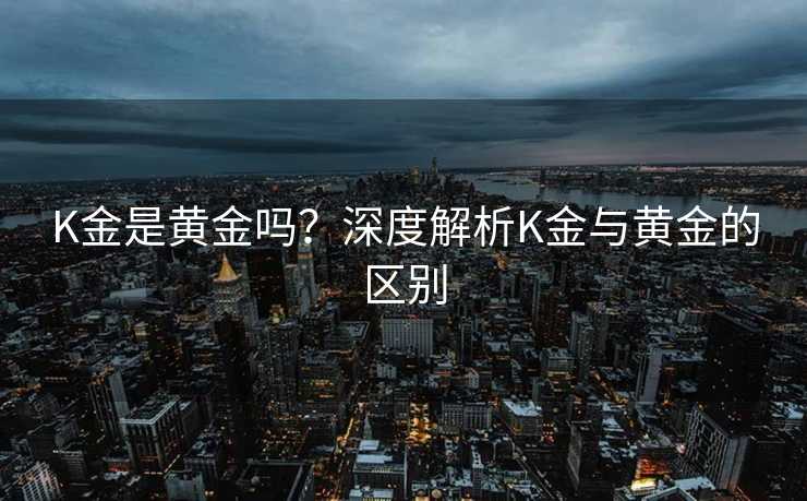 K金是黄金吗？深度解析K金与黄金的区别