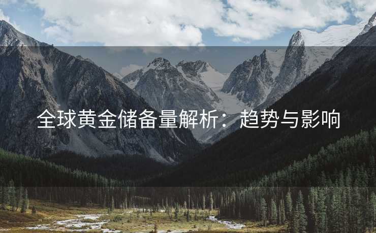全球黄金储备量解析：趋势与影响