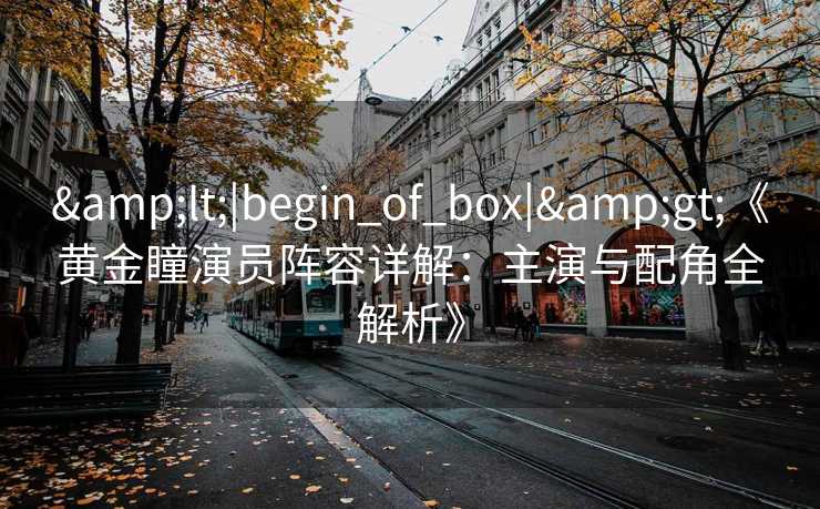 &lt;|begin_of_box|&gt;《黄金瞳演员阵容详解：主演与配角全解析》
