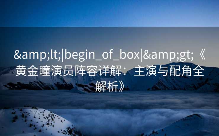 &lt;|begin_of_box|&gt;《黄金瞳演员阵容详解：主演与配角全解析》
