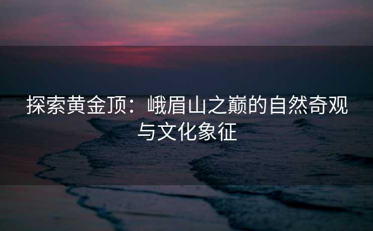 探索黄金顶：峨眉山之巅的自然奇观与文化象征
