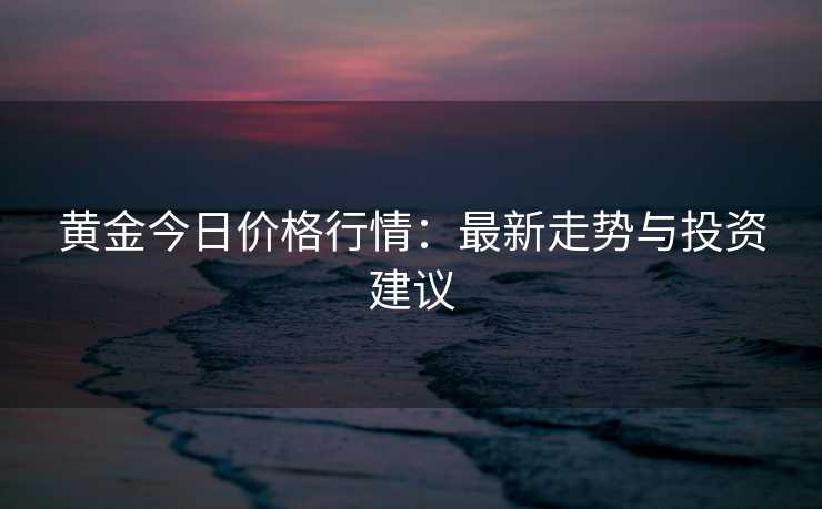 黄金今日价格行情：最新走势与投资建议