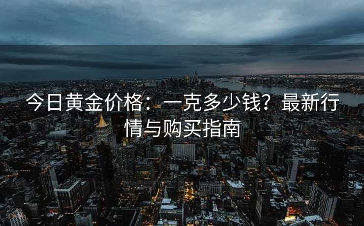 今日黄金价格：一克多少钱？最新行情与购买指南