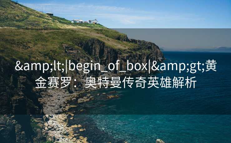 &lt;|begin_of_box|&gt;黄金赛罗：奥特曼传奇英雄解析