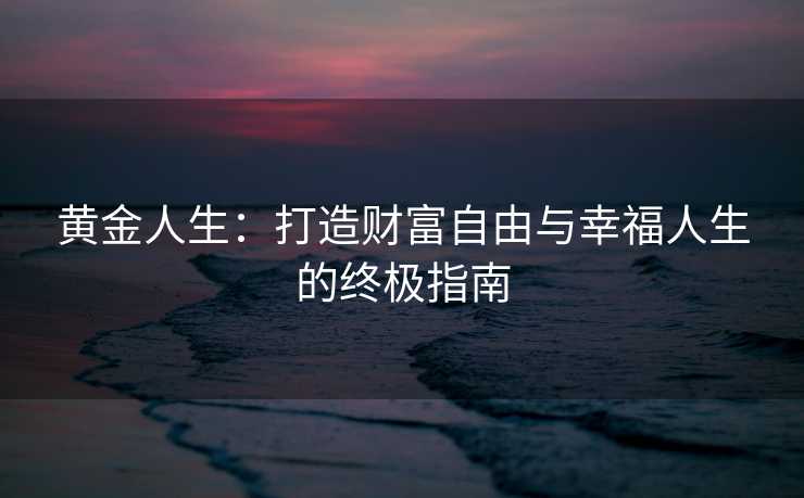 黄金人生：打造财富自由与幸福人生的终极指南