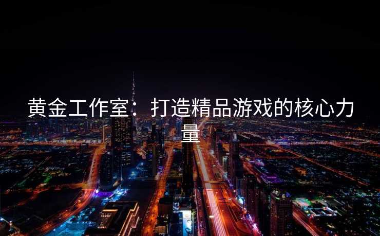 黄金工作室：打造精品游戏的核心力量