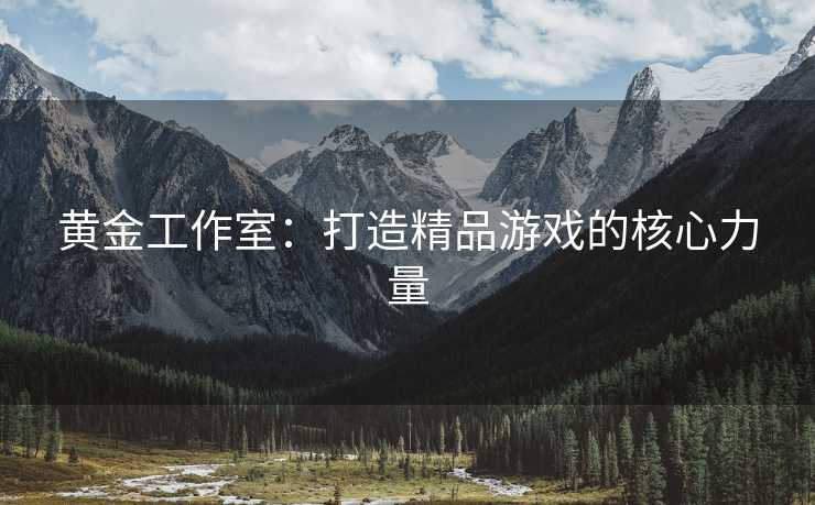 黄金工作室：打造精品游戏的核心力量