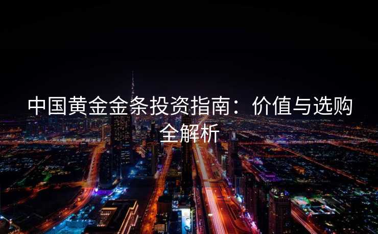 中国黄金金条投资指南：价值与选购全解析
