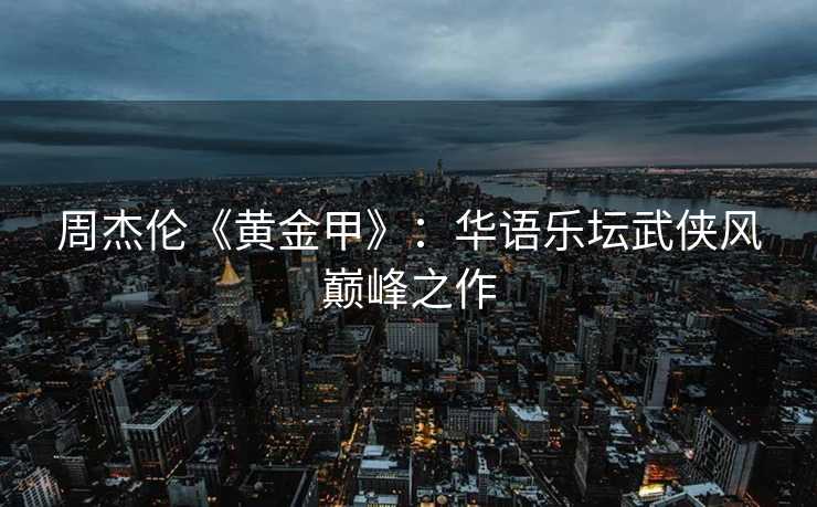 周杰伦《黄金甲》：华语乐坛武侠风巅峰之作