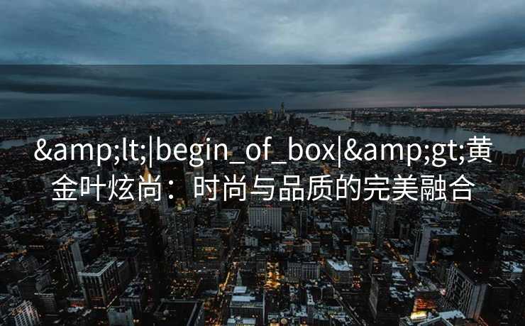 &lt;|begin_of_box|&gt;黄金叶炫尚：时尚与品质的完美融合