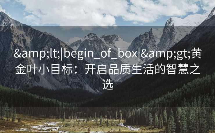 &lt;|begin_of_box|&gt;黄金叶小目标：开启品质生活的智慧之选