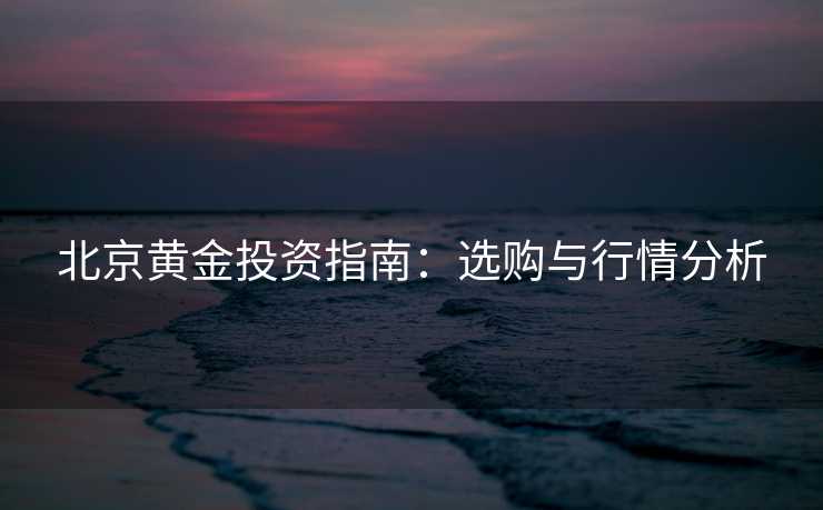 北京黄金投资指南：选购与行情分析