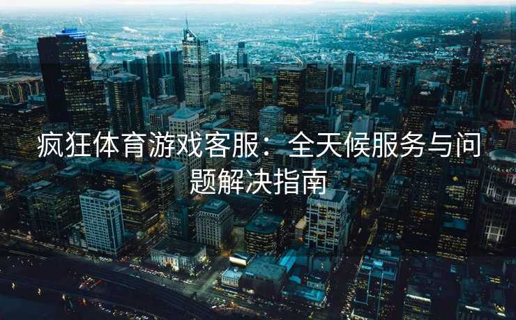 疯狂体育游戏客服：全天候服务与问题解决指南