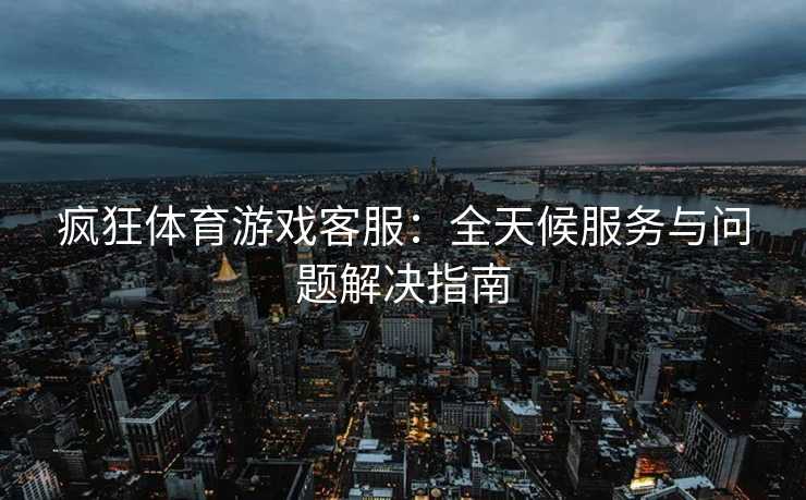 疯狂体育游戏客服：全天候服务与问题解决指南