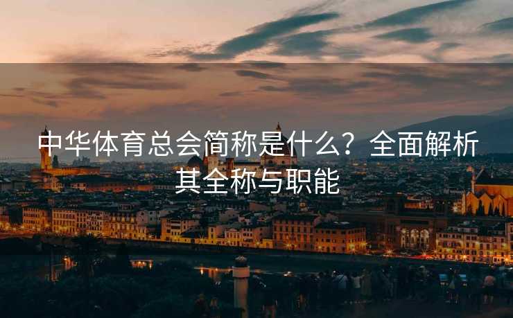 中华体育总会简称是什么？全面解析其全称与职能