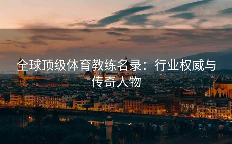 全球顶级体育教练名录：行业权威与传奇人物