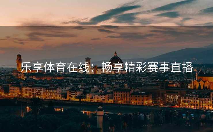 乐享体育在线：畅享精彩赛事直播