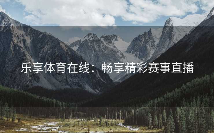 乐享体育在线：畅享精彩赛事直播