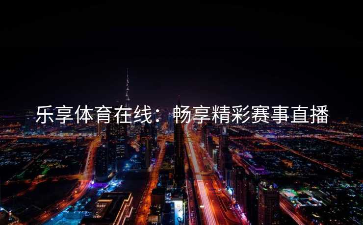 乐享体育在线：畅享精彩赛事直播