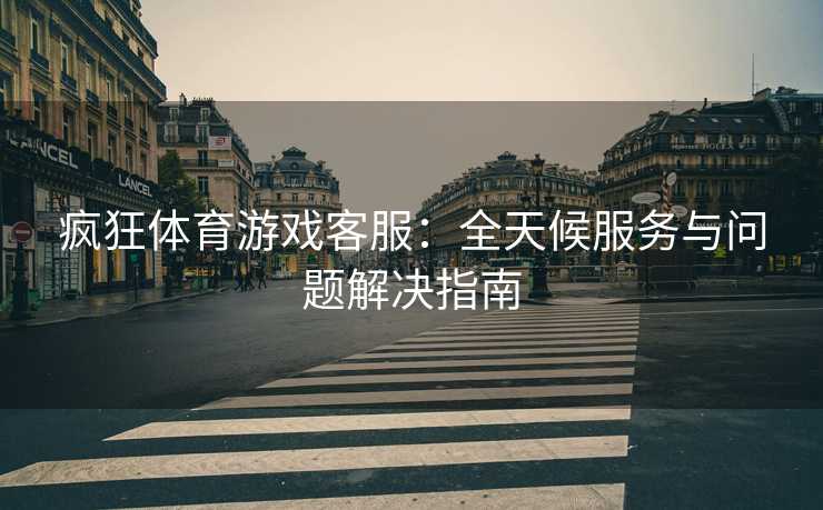 疯狂体育游戏客服：全天候服务与问题解决指南