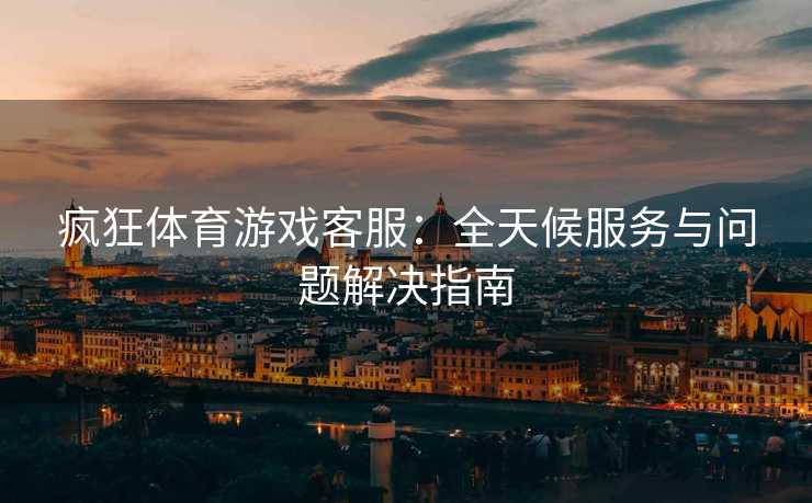 疯狂体育游戏客服：全天候服务与问题解决指南