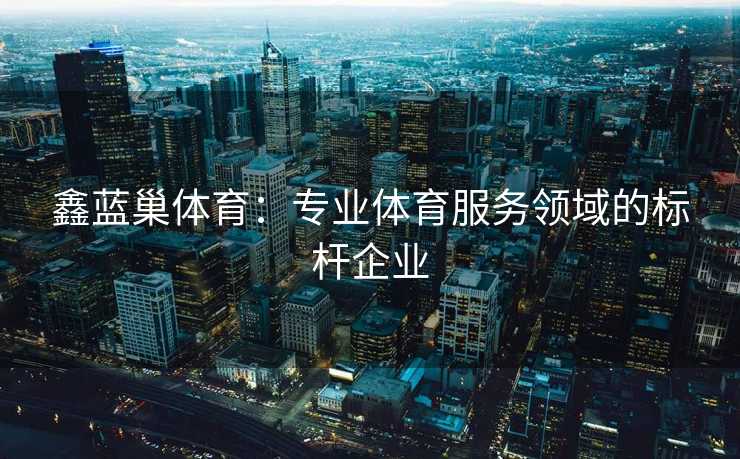 鑫蓝巢体育：专业体育服务领域的标杆企业