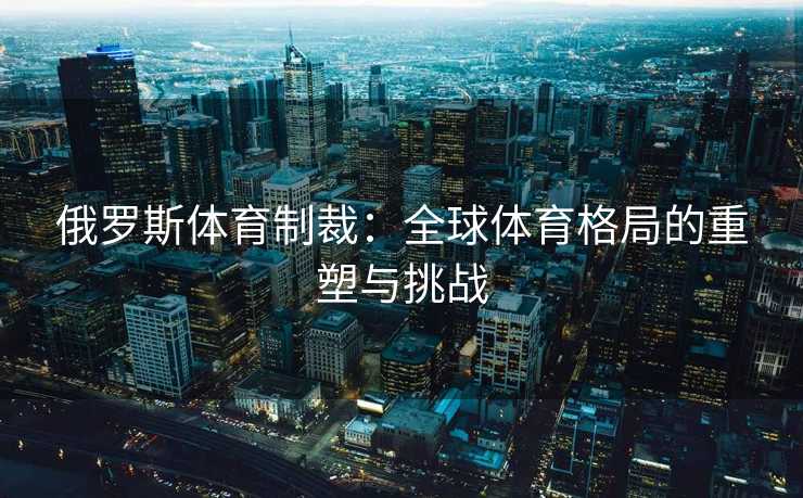 俄罗斯体育制裁：全球体育格局的重塑与挑战