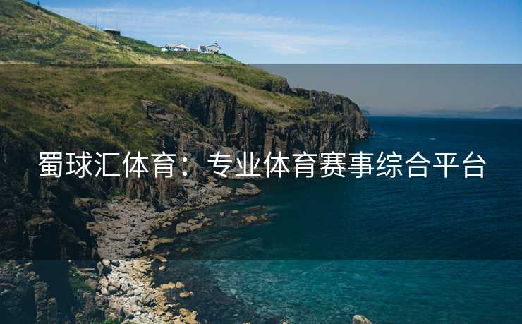 蜀球汇体育：专业体育赛事综合平台