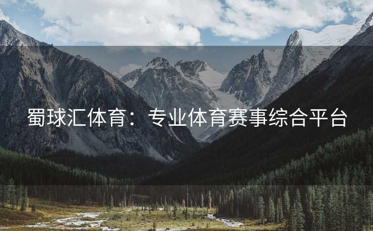 蜀球汇体育：专业体育赛事综合平台
