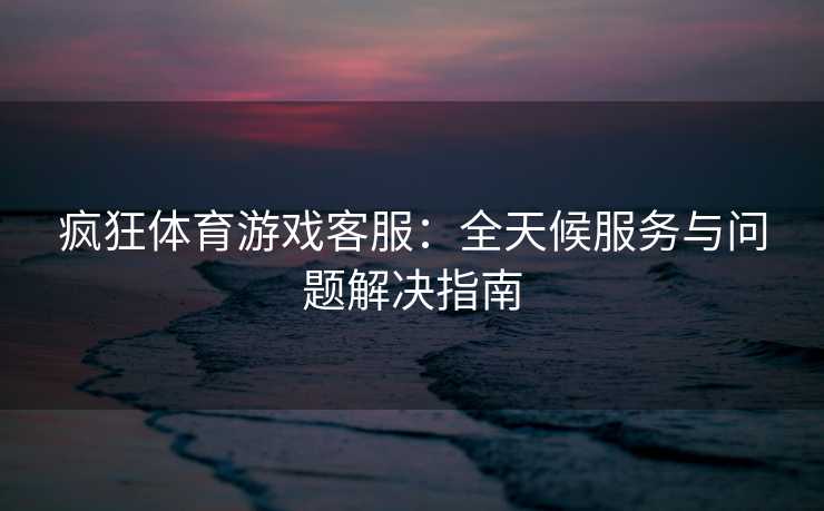 疯狂体育游戏客服：全天候服务与问题解决指南