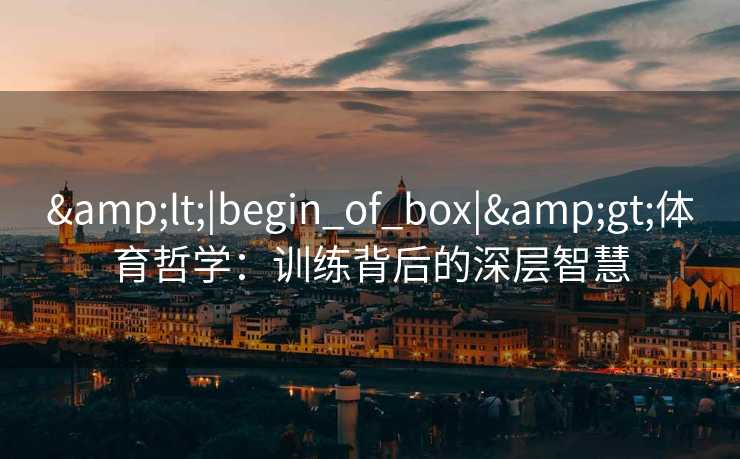 &lt;|begin_of_box|&gt;体育哲学：训练背后的深层智慧