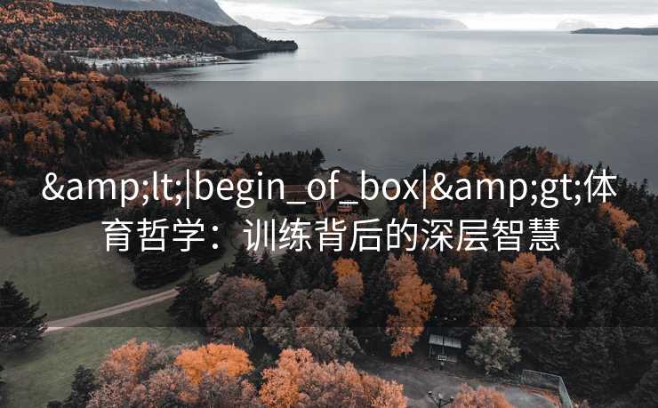 &lt;|begin_of_box|&gt;体育哲学：训练背后的深层智慧
