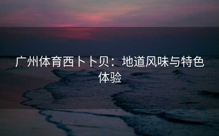 广州体育西卜卜贝：地道风味与特色体验