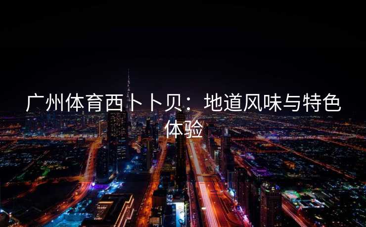 广州体育西卜卜贝：地道风味与特色体验