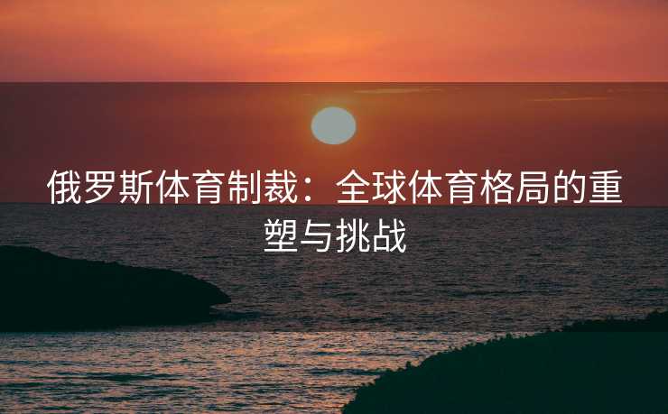 俄罗斯体育制裁：全球体育格局的重塑与挑战