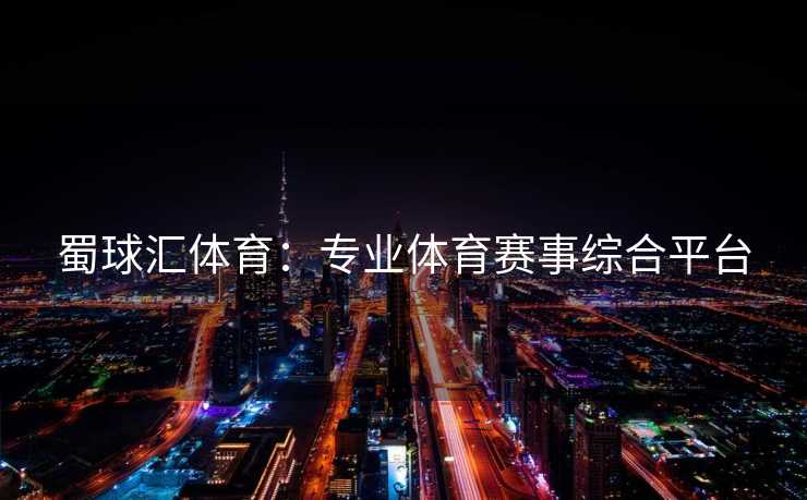 蜀球汇体育：专业体育赛事综合平台