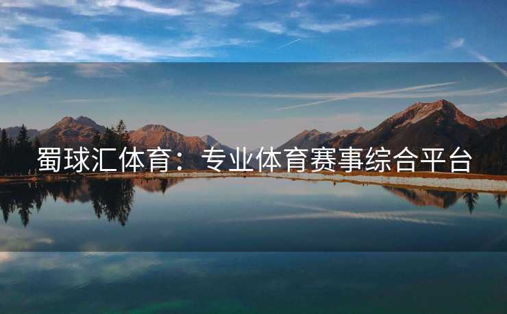 蜀球汇体育：专业体育赛事综合平台