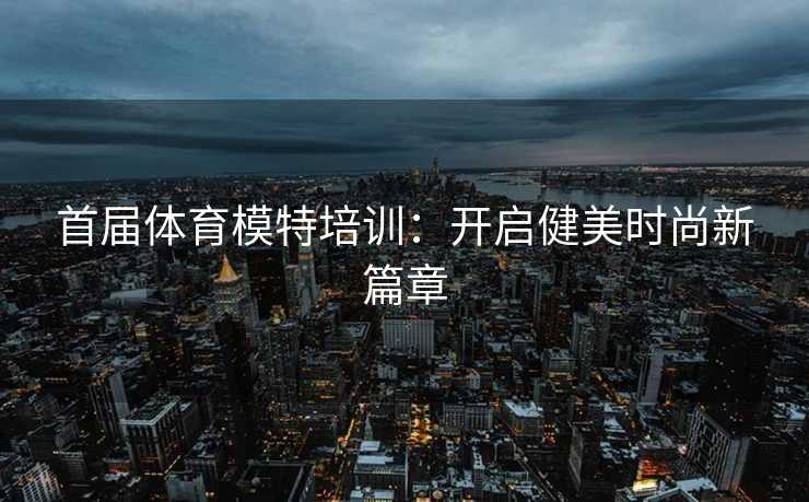 首届体育模特培训：开启健美时尚新篇章