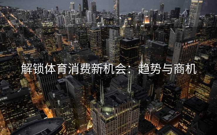 解锁体育消费新机会：趋势与商机